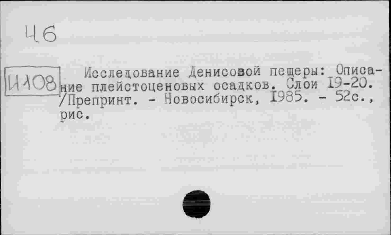 ﻿ІИионие плейстоценовых осадков. уЛОИ
/Препринт. - Новосибирск, 1985. - хс.,
Исследование Денисовой пещеры:т0писа-рис.